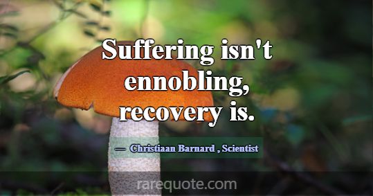 Suffering isn't ennobling, recovery is.... -Christiaan Barnard