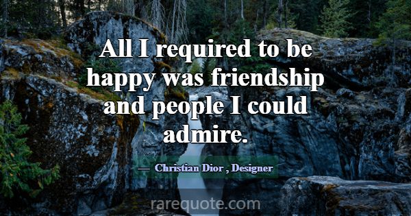 All I required to be happy was friendship and peop... -Christian Dior