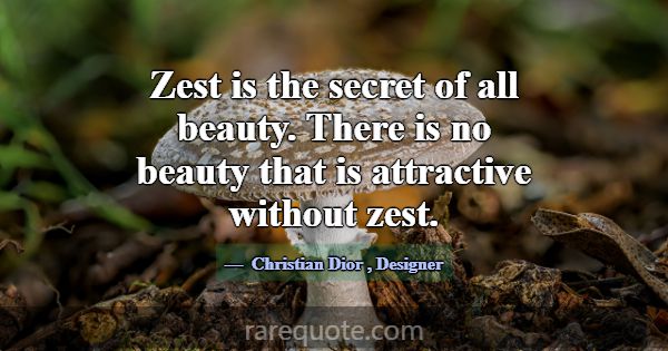Zest is the secret of all beauty. There is no beau... -Christian Dior