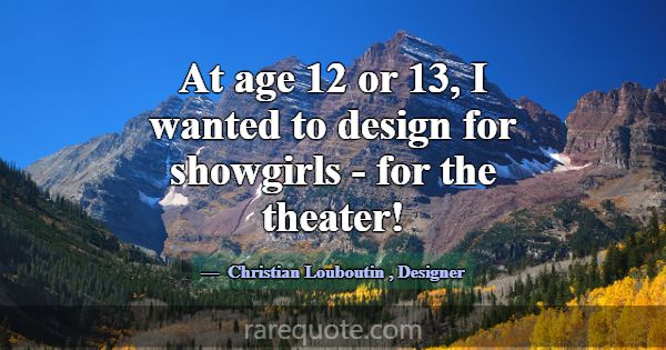 At age 12 or 13, I wanted to design for showgirls ... -Christian Louboutin