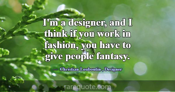 I'm a designer, and I think if you work in fashion... -Christian Louboutin