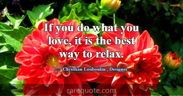 If you do what you love, it is the best way to rel... -Christian Louboutin