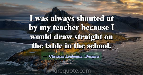 I was always shouted at by my teacher because I wo... -Christian Louboutin