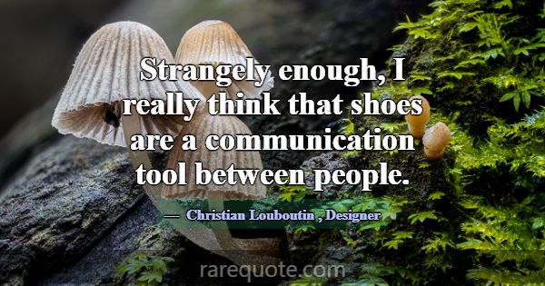 Strangely enough, I really think that shoes are a ... -Christian Louboutin