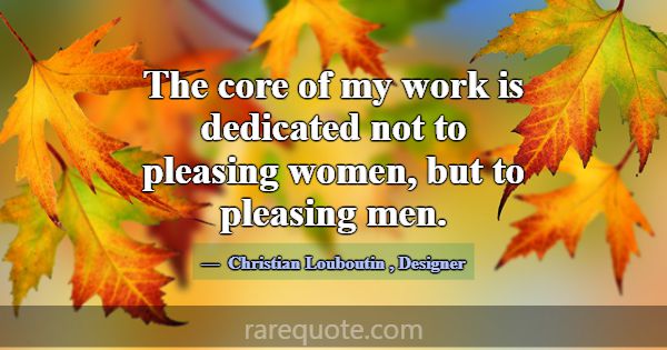 The core of my work is dedicated not to pleasing w... -Christian Louboutin