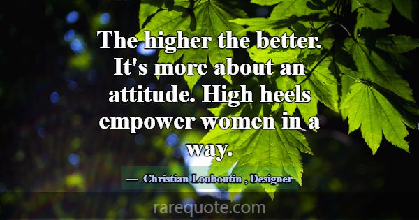 The higher the better. It's more about an attitude... -Christian Louboutin