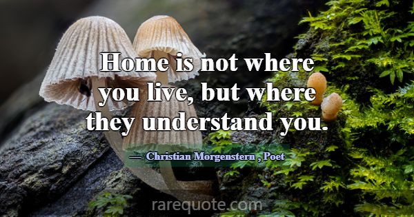 Home is not where you live, but where they underst... -Christian Morgenstern