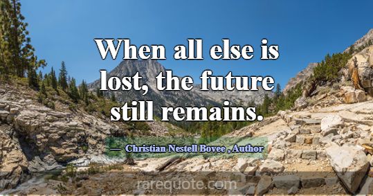 When all else is lost, the future still remains.... -Christian Nestell Bovee