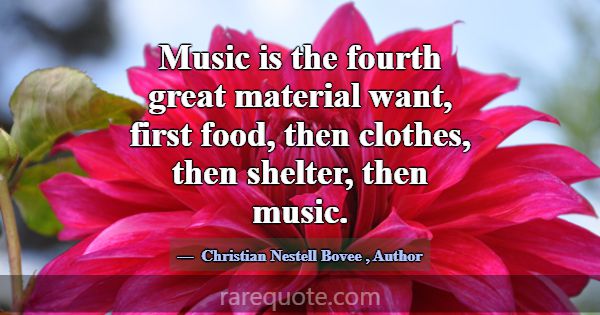 Music is the fourth great material want, first foo... -Christian Nestell Bovee