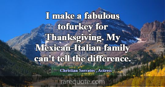 I make a fabulous tofurkey for Thanksgiving. My Me... -Christian Serratos