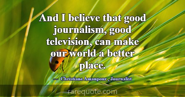 And I believe that good journalism, good televisio... -Christiane Amanpour