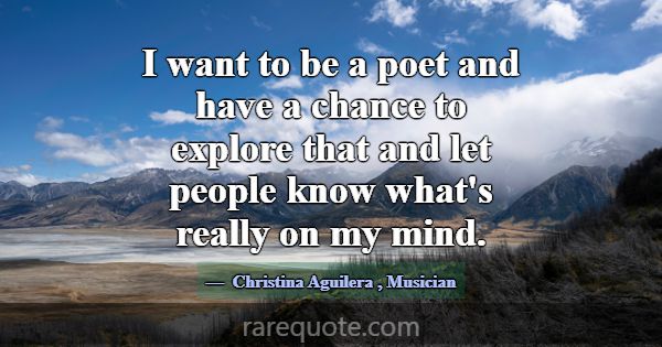 I want to be a poet and have a chance to explore t... -Christina Aguilera