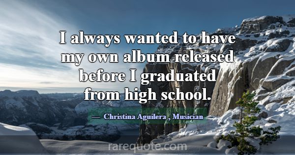 I always wanted to have my own album released befo... -Christina Aguilera