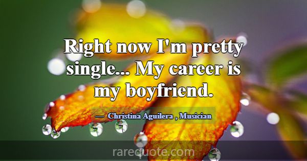 Right now I'm pretty single... My career is my boy... -Christina Aguilera