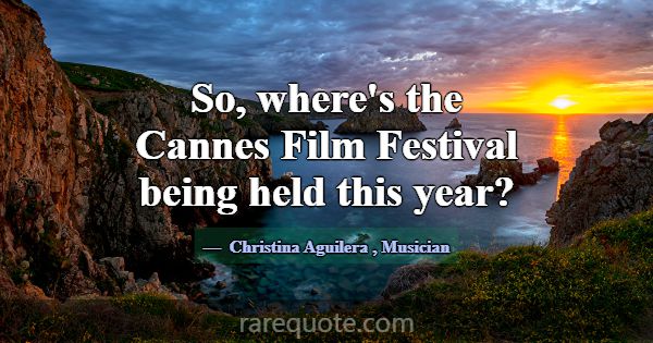 So, where's the Cannes Film Festival being held th... -Christina Aguilera