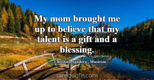 My mom brought me up to believe that my talent is ... -Christina Aguilera