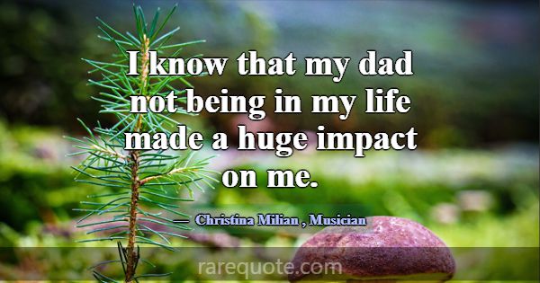I know that my dad not being in my life made a hug... -Christina Milian