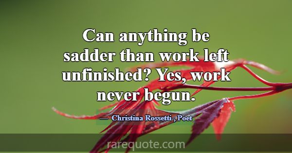 Can anything be sadder than work left unfinished? ... -Christina Rossetti