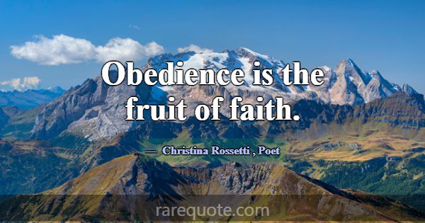 Obedience is the fruit of faith.... -Christina Rossetti