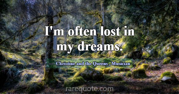 I'm often lost in my dreams.... -Christine and the Queens