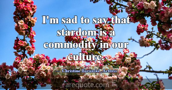 I'm sad to say that stardom is a commodity in our ... -Christine Baranski