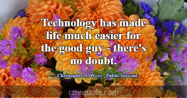 Technology has made life much easier for the good ... -Christopher A. Wray