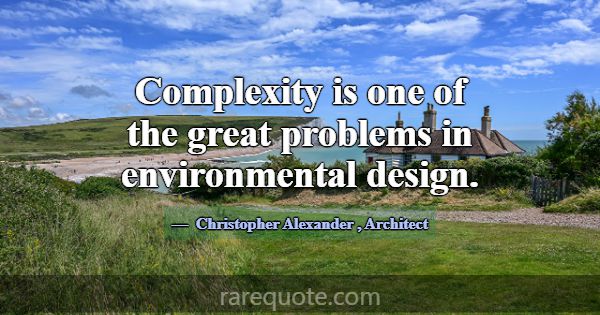 Complexity is one of the great problems in environ... -Christopher Alexander