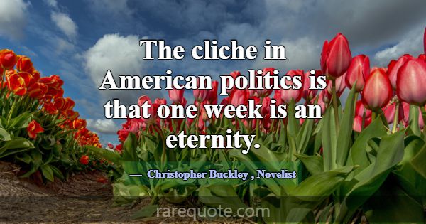 The cliche in American politics is that one week i... -Christopher Buckley