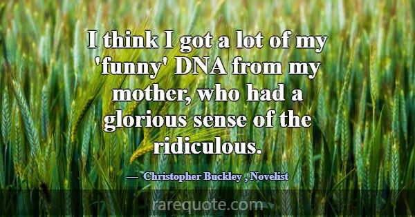 I think I got a lot of my 'funny' DNA from my moth... -Christopher Buckley