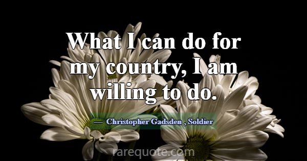 What I can do for my country, I am willing to do.... -Christopher Gadsden