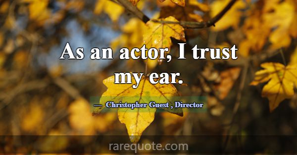 As an actor, I trust my ear.... -Christopher Guest
