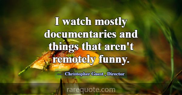 I watch mostly documentaries and things that aren'... -Christopher Guest