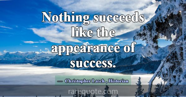 Nothing succeeds like the appearance of success.... -Christopher Lasch