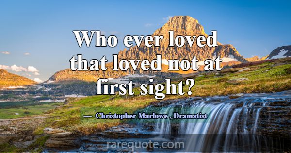 Who ever loved that loved not at first sight?... -Christopher Marlowe