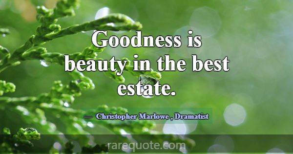 Goodness is beauty in the best estate.... -Christopher Marlowe