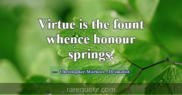 Virtue is the fount whence honour springs.... -Christopher Marlowe