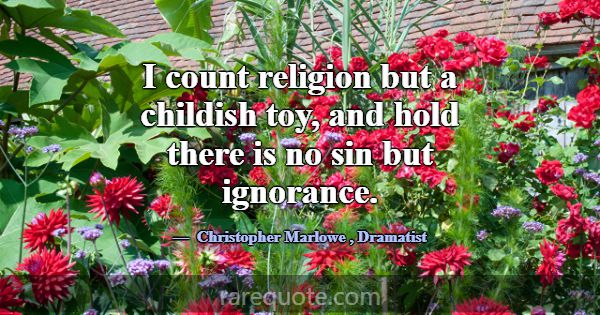 I count religion but a childish toy, and hold ther... -Christopher Marlowe