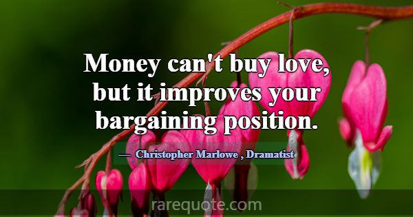 Money can't buy love, but it improves your bargain... -Christopher Marlowe