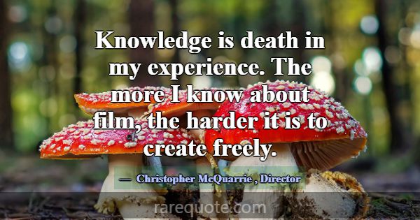 Knowledge is death in my experience. The more I kn... -Christopher McQuarrie