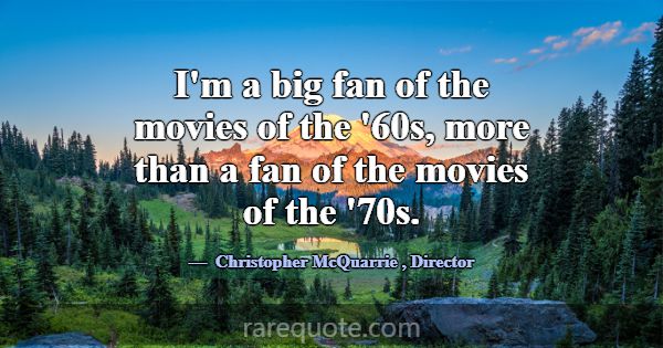 I'm a big fan of the movies of the '60s, more than... -Christopher McQuarrie