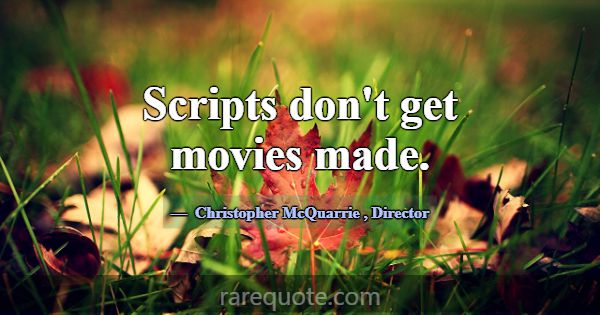 Scripts don't get movies made.... -Christopher McQuarrie
