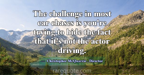 The challenge in most car chases is you're trying ... -Christopher McQuarrie