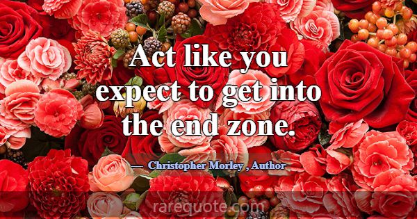 Act like you expect to get into the end zone.... -Christopher Morley