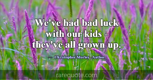 We've had bad luck with our kids - they've all gro... -Christopher Morley