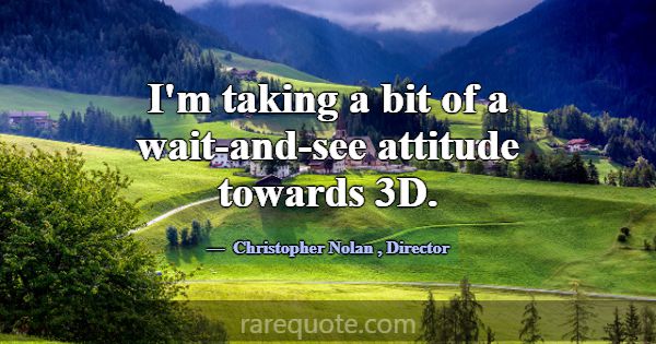 I'm taking a bit of a wait-and-see attitude toward... -Christopher Nolan