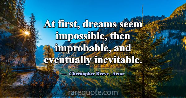 At first, dreams seem impossible, then improbable,... -Christopher Reeve