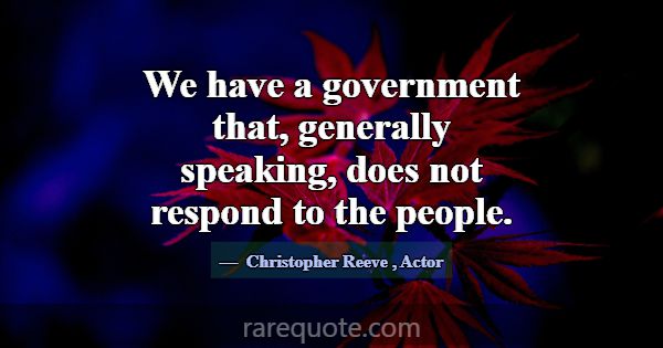 We have a government that, generally speaking, doe... -Christopher Reeve