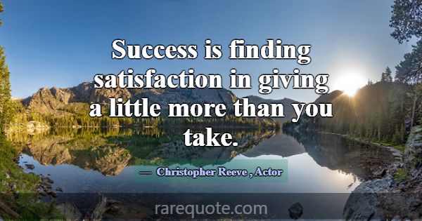 Success is finding satisfaction in giving a little... -Christopher Reeve
