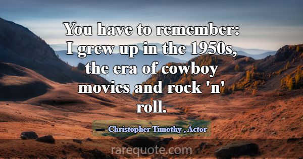 You have to remember: I grew up in the 1950s, the ... -Christopher Timothy