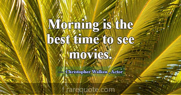 Morning is the best time to see movies.... -Christopher Walken